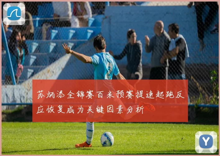 苏炳添全锦赛百米预赛提速起跑反应恢复成为关键因素分析