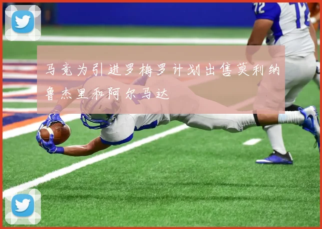 马竞为引进罗梅罗计划出售莫利纳鲁杰里和阿尔马达