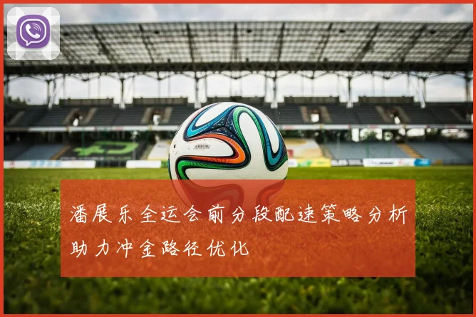 潘展乐全运会前分段配速策略分析助力冲金路径优化