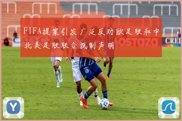FIFA提案引发广泛反对欧足联和中北美足联联合抵制声明