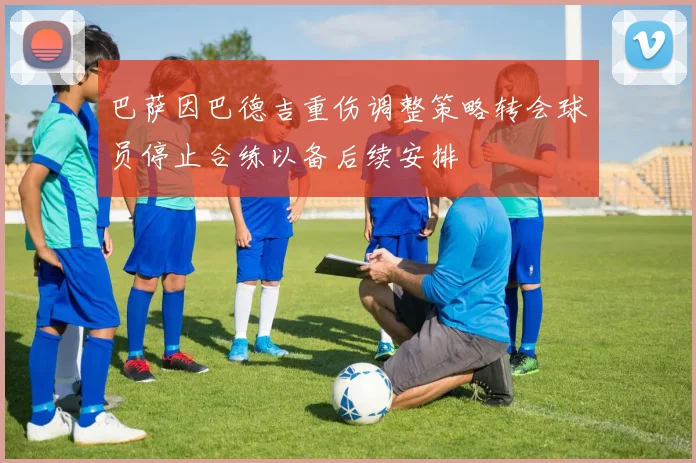 巴萨因巴德吉重伤调整策略转会球员停止合练以备后续安排