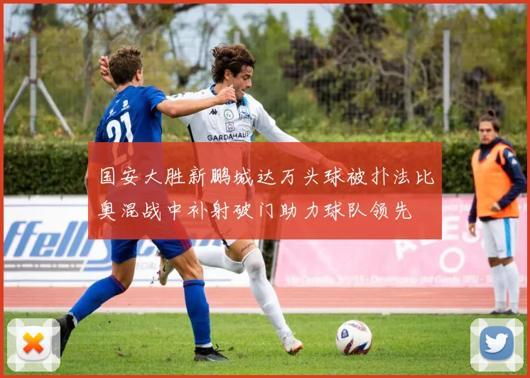 国安大胜新鹏城达万头球被扑法比奥混战中补射破门助力球队领先
