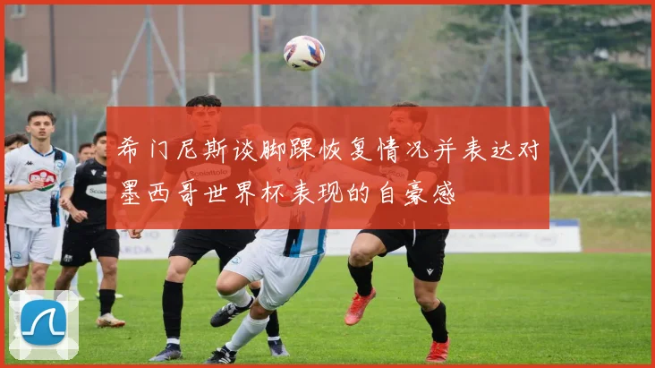 希门尼斯谈脚踝恢复情况并表达对墨西哥世界杯表现的自豪感