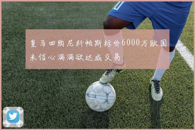 皇马回购尼科帕斯标价6000万欧国米信心满满欲达成交易