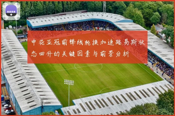 申花亚冠前锋线轮换加速路易斯状态回升的关键因素与前景分析