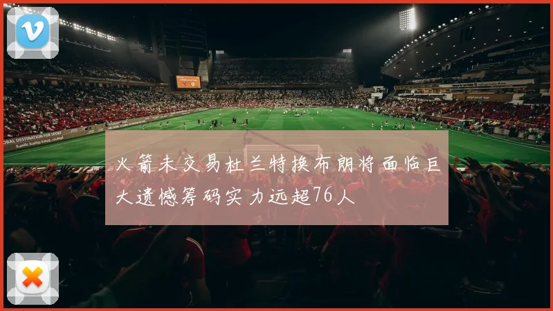 火箭未交易杜兰特换布朗将面临巨大遗憾筹码实力远超76人