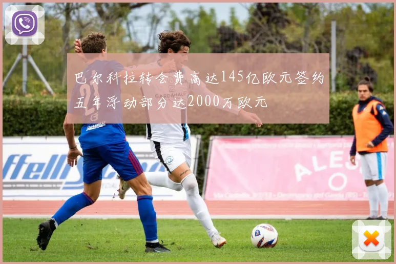 巴尔科拉转会费高达145亿欧元签约五年浮动部分达2000万欧元
